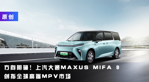 原創(chuàng)丨方向明確！上汽大通MAXUS MIFA 9劍指全球高端MPV市場(chǎng)